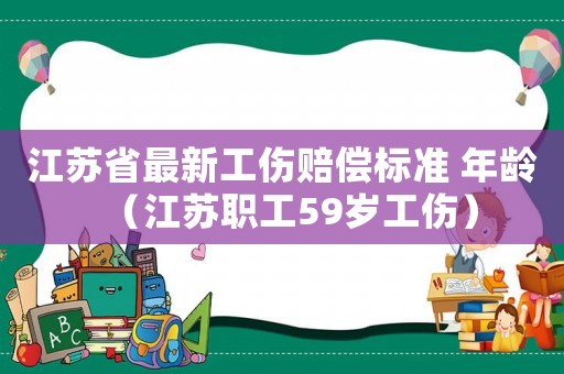 江蘇省最新工傷賠償標準 年齡（江蘇職工59歲工傷）
