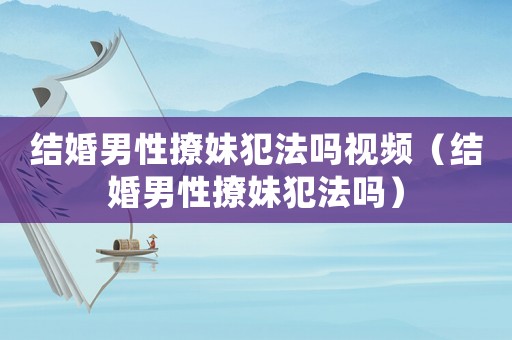 結(jié)婚男性撩妹犯法嗎視頻（結(jié)婚男性撩妹犯法嗎）