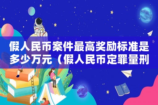 假人民幣案件最高獎勵標準是多少萬元（假人民幣定罪量刑）
