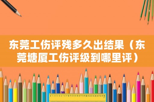 東莞工傷評殘多久出結(jié)果（東莞塘廈工傷評級到哪里評）