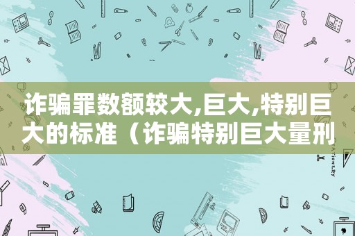 詐騙罪數額較大,巨大,特別巨大的標準（詐騙特別巨大量刑）