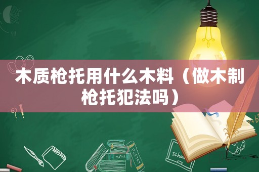木質槍托用什么木料（做木制槍托犯法嗎）