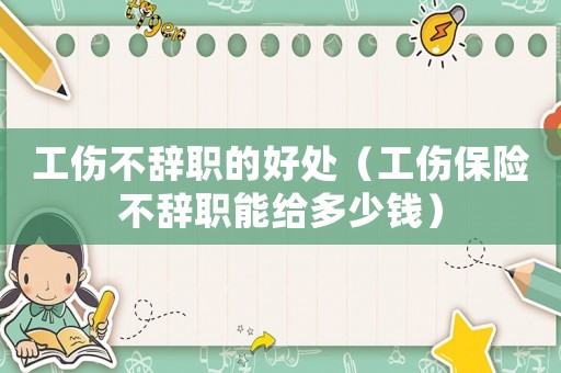 工傷不辭職的好處（工傷保險(xiǎn)不辭職能給多少錢）