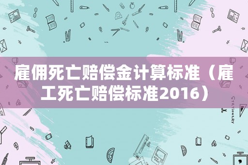 雇傭死亡賠償金計(jì)算標(biāo)準(zhǔn)（雇工死亡賠償標(biāo)準(zhǔn)2016）