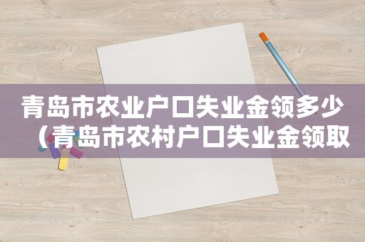 青島市農業戶口失業金領多少（青島市農村戶口失業金領取標準）