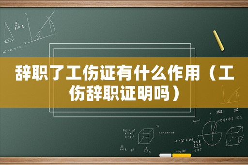 辭職了工傷證有什么作用（工傷辭職證明嗎）