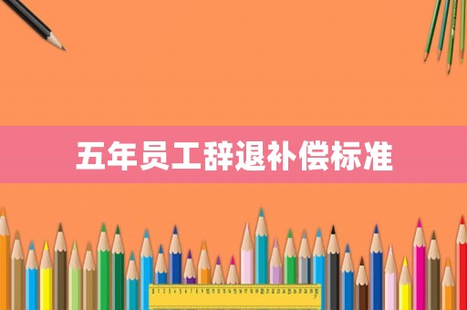 五年員工辭退補償標(biāo)準(zhǔn)