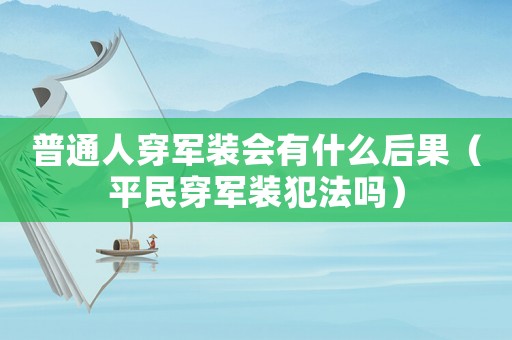 普通人穿軍裝會有什么后果（平民穿軍裝犯法嗎）