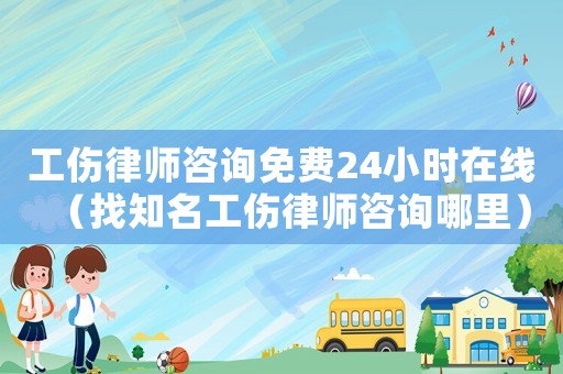 工傷律師咨詢免費24小時在線（找知名工傷律師咨詢哪里）