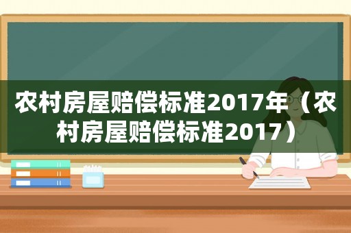 農(nóng)村房屋賠償標(biāo)準(zhǔn)2017年（農(nóng)村房屋賠償標(biāo)準(zhǔn)2017）