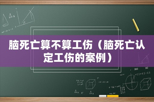 腦死亡算不算工傷（腦死亡認定工傷的案例）