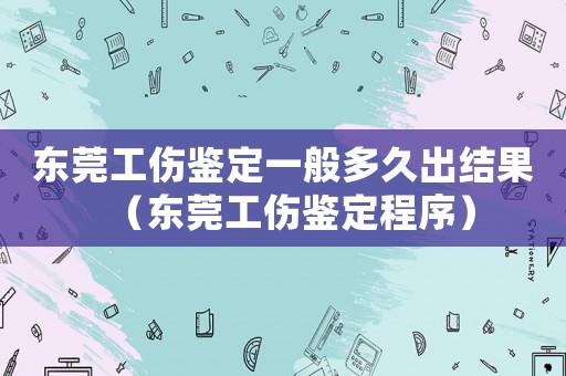 東莞工傷鑒定一般多久出結果（東莞工傷鑒定程序）