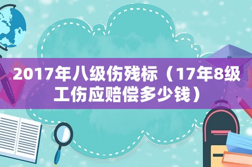 2017年八級傷殘標（17年8級工傷應賠償多少錢）