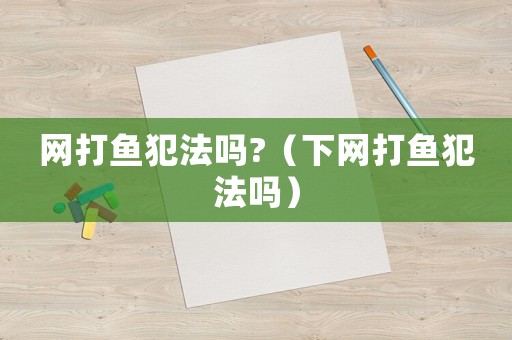 網(wǎng)打魚犯法嗎?（下網(wǎng)打魚犯法嗎）