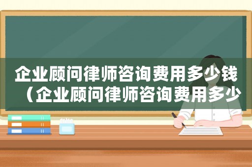 企業顧問律師咨詢費用多少錢（企業顧問律師咨詢費用多少）