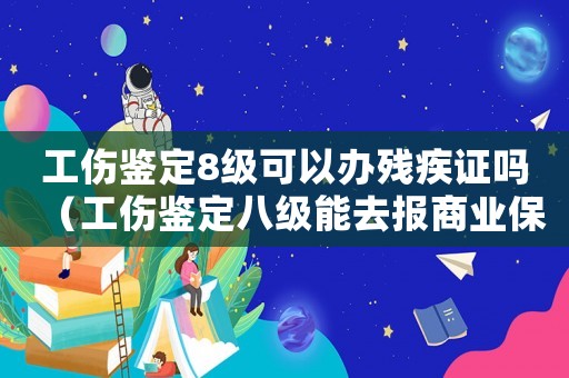 工傷鑒定8級可以辦殘疾證嗎（工傷鑒定八級能去報商業保險嗎）