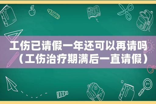 工傷已請假一年還可以再請嗎（工傷治療期滿后一直請假）