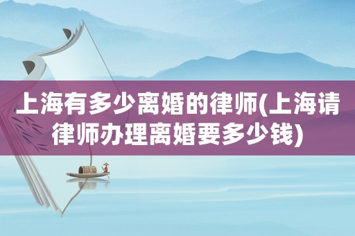 上海有多少離婚的律師(上海請律師辦理離婚要多少錢)
