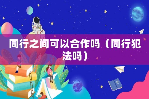 同行之間可以合作嗎（同行犯法嗎）