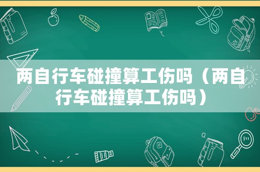 兩自行車碰撞算工傷嗎（兩自行車碰撞算工傷嗎）