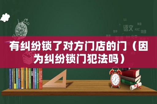 有糾紛鎖了對方門店的門（因為糾紛鎖門犯法嗎）