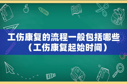 工傷康復的流程一般包括哪些（工傷康復起始時間）