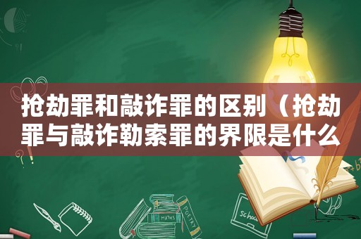 搶劫罪和敲詐罪的區(qū)別（搶劫罪與敲詐勒索罪的界限是什么）