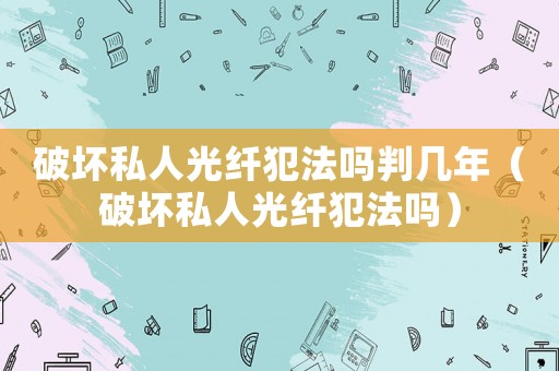破壞私人光纖犯法嗎判幾年（破壞私人光纖犯法嗎）