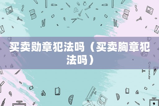 買賣勛章犯法嗎（買賣胸章犯法嗎）