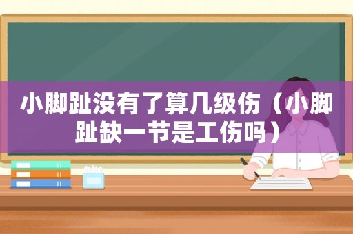 小腳趾沒有了算幾級傷（小腳趾缺一節是工傷嗎）