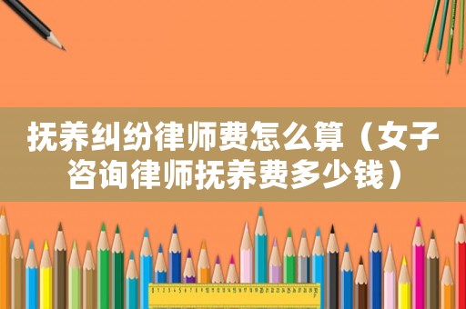 撫養糾紛律師費怎么算（女子咨詢律師撫養費多少錢）