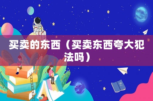 買賣的東西（買賣東西夸大犯法嗎）