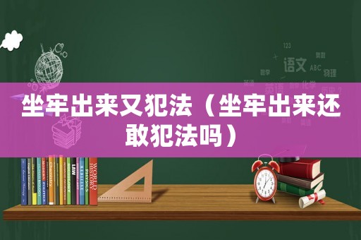 坐牢出來(lái)又犯法（坐牢出來(lái)還敢犯法嗎）