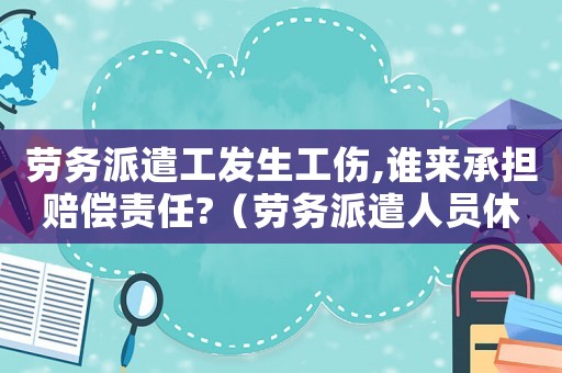 勞務派遣工發生工傷,誰來承擔賠償責任?（勞務派遣人員休息工傷）