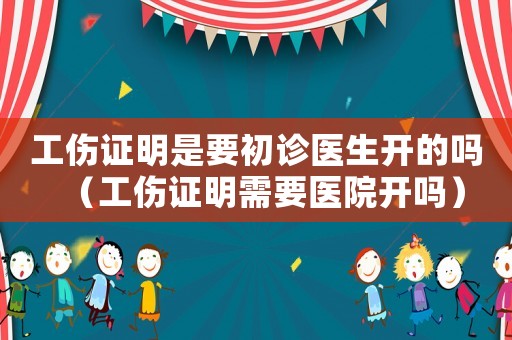工傷證明是要初診醫生開的嗎（工傷證明需要醫院開嗎）