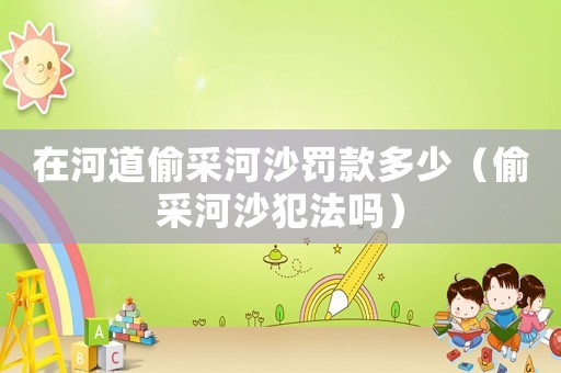 在河道偷采河沙罰款多少（偷采河沙犯法嗎）