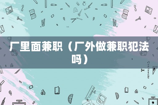 廠里面兼職（廠外做兼職犯法嗎）