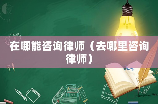 在哪能咨詢律師（去哪里咨詢律師）