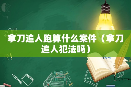 拿刀追人跑算什么案件（拿刀追人犯法嗎）