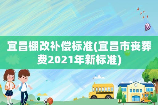 宜昌棚改補償標(biāo)準(zhǔn)(宜昌市喪葬費2021年新標(biāo)準(zhǔn))