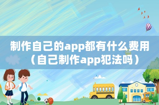 制作自己的app都有什么費用（自己制作app犯法嗎）