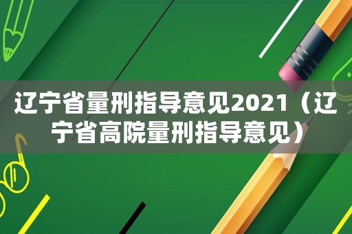 遼寧省量刑指導意見2021（遼寧省高院量刑指導意見）