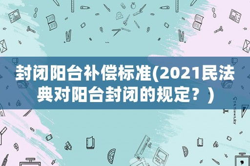 封閉陽(yáng)臺(tái)補(bǔ)償標(biāo)準(zhǔn)(2021民法典對(duì)陽(yáng)臺(tái)封閉的規(guī)定？)