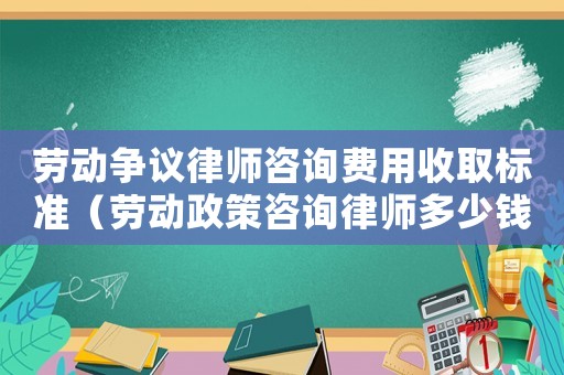 勞動爭議律師咨詢費用收取標準（勞動政策咨詢律師多少錢）