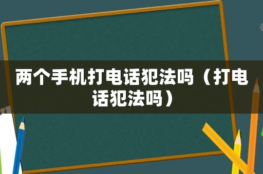 兩個手機打電話犯法嗎（打電話犯法嗎）