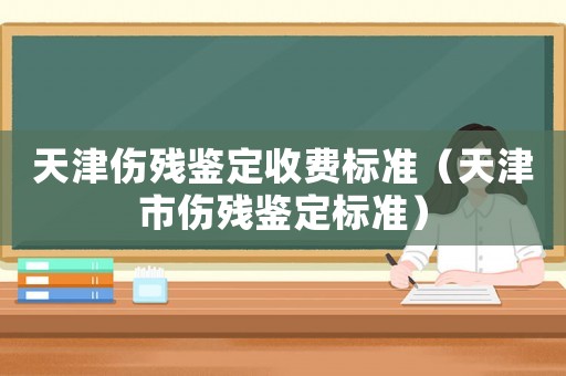 天津傷殘鑒定收費標準（天津市傷殘鑒定標準）