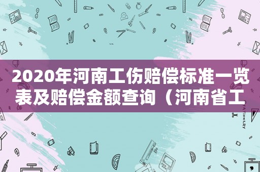 2020年河南工傷賠償標準一覽表及賠償金額查詢（河南省工傷賠償標準計算表）