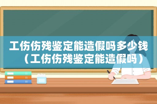 工傷傷殘鑒定能造假嗎多少錢（工傷傷殘鑒定能造假嗎）