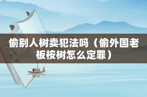 偷別人樹賣犯法嗎（偷外國老板桉樹怎么定罪）