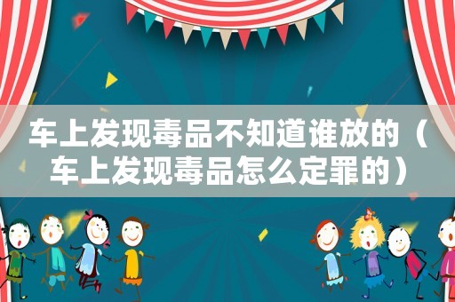 車上發現毒品不知道誰放的（車上發現毒品怎么定罪的）